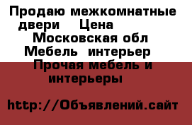 Продаю межкомнатные двери  › Цена ­ 15 000 - Московская обл. Мебель, интерьер » Прочая мебель и интерьеры   